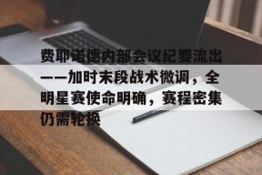 华体会APP下载费耶诺德内部会议纪要流出——加时末段战术微调，全明星赛使命明确，赛程密集仍需轮换的简单介绍